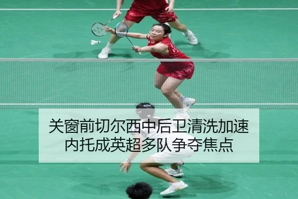关窗前切尔西中后卫清洗加速 内托成英超多队争夺焦点（XINGKONGSPORTS）
