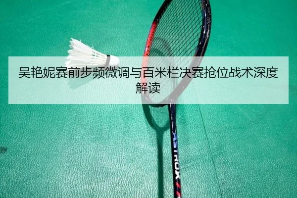 吴艳妮赛前步频微调与百米栏决赛抢位战术深度解读 - XINGKONGSPORTS